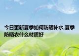 今日更新夏季如何防晒补水,夏季防晒衣什么材质好