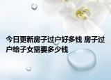今日更新房子过户好多钱 房子过户给子女需要多少钱