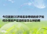 今日更新﻿﻿济南名泉春晓的房子如何办理房产证流程是怎么样的呢