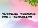 今日更新2022五一劳动节高速公路免费吗 五一2022高速收不收费