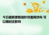 今日最新更新信秒贷是网贷吗 可以随时还款吗