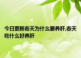 今日更新春天为什么要养肝,春天吃什么好养肝