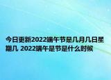 今日更新2022端午节是几月几日星期几 2022端午是节是什么时候
