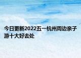 今日更新2022五一杭州周边亲子游十大好去处