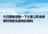 今日更新请教一下大家公积金断缴对贷款买房有影响吗