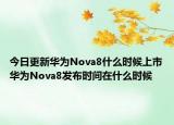 今日更新华为Nova8什么时候上市华为Nova8发布时间在什么时候