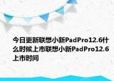 今日更新联想小新PadPro12.6什么时候上市联想小新PadPro12.6上市时间