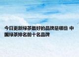 今日更新绿茶最好的品牌是哪些 中国绿茶排名前十名品牌