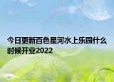 今日更新百色星河水上乐园什么时候开业2022