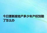 今日更新房地产多少年产权到期了怎么办
