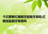 今日更新红糖刷牙能除牙垢吗,红糖加盐刷牙有用吗
