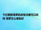 今日更新菠萝的皮有点硬可以吃吗 菠萝怎么催熟好