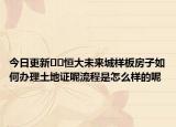 今日更新﻿﻿恒大未来城样板房子如何办理土地证呢流程是怎么样的呢