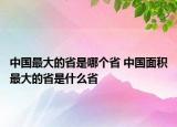 中国最大的省是哪个省 中国面积最大的省是什么省
