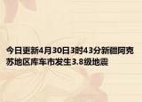 今日更新4月30日3时43分新疆阿克苏地区库车市发生3.8级地震