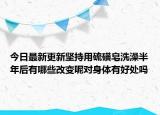 今日最新更新坚持用硫磺皂洗澡半年后有哪些改变呢对身体有好处吗