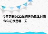 今日更新2022年初伏的具体时间 今年初伏是哪一天