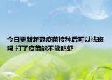 今日更新新冠疫苗接种后可以祛斑吗 打了疫苗能不能吃虾