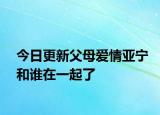 今日更新父母爱情亚宁和谁在一起了