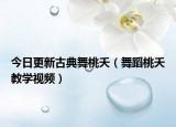 今日更新古典舞桃夭（舞蹈桃夭教学视频）