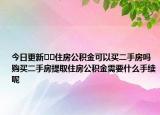 今日更新﻿﻿住房公积金可以买二手房吗购买二手房提取住房公积金需要什么手续呢
