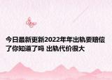 今日最新更新2022年年出轨要赔偿了你知道了吗 出轨代价很大