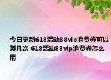 今日更新618活动88vip消费券可以领几次 618活动88vip消费券怎么用