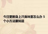 今日更新身上汗臭味重怎么办 5个小方法要知道
