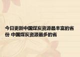 今日更新中国煤炭资源最丰富的省份 中国煤炭资源最多的省