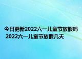 今日更新2022六一儿童节放假吗 2022六一儿童节放假几天