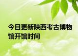 今日更新陕西考古博物馆开馆时间