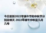 今日更新2022年端午节和中秋节分别是哪天 2022年端午中秋是几月几号