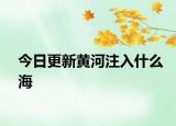 今日更新黄河注入什么海