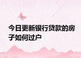 今日更新银行贷款的房子如何过户