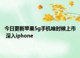 今日更新苹果5g手机啥时候上市 深入iphone