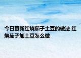 今日更新红烧茄子土豆的做法 红烧茄子加土豆怎么做