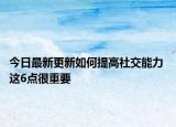 今日最新更新如何提高社交能力 这6点很重要