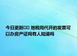 今日更新﻿﻿ 地税局代开的发票可以办房产证吗有人知道吗
