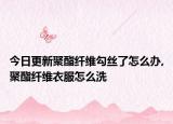 今日更新聚酯纤维勾丝了怎么办,聚酯纤维衣服怎么洗