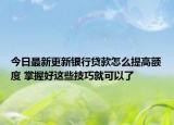 今日最新更新银行贷款怎么提高额度 掌握好这些技巧就可以了