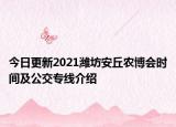 今日更新2021潍坊安丘农博会时间及公交专线介绍