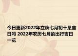 今日更新2022年立秋七月初十是吉日吗 2022年农历七月的出行吉日一览