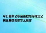今日更新公积金基数如何确定公积金基数调整怎么操作