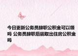 今日更新公务员辞职公积金可以领吗 公务员辞职后能取出住房公积金吗