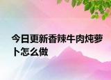 今日更新香辣牛肉炖萝卜怎么做
