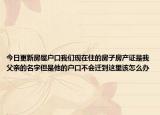 今日更新房屋户口我们现在住的房子房产证是我父亲的名字但是他的户口不会迁到这里该怎么办