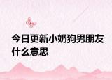 今日更新小奶狗男朋友什么意思