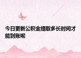 今日更新公积金提取多长时间才能到账呢