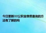 今日更新﻿﻿公积金缴费查询的方法有了解的吗