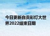 今日更新自贡彩灯大世界2022结束日期